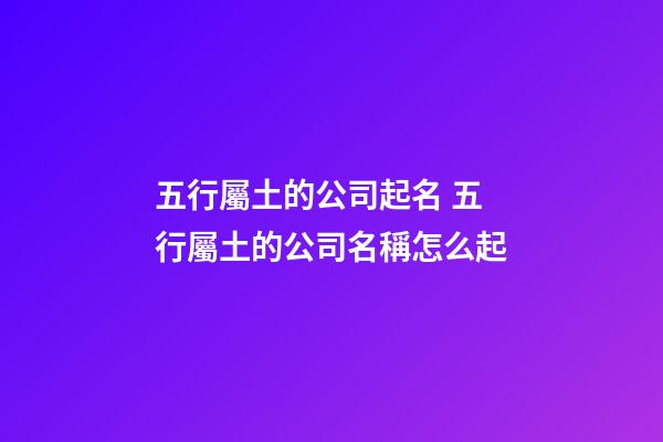 五行屬土的公司起名 五行屬土的公司名稱怎么起-第1張-公司起名-玄機派